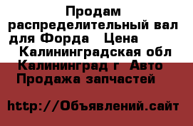 Продам распределительный вал для Форда › Цена ­ 2 500 - Калининградская обл., Калининград г. Авто » Продажа запчастей   